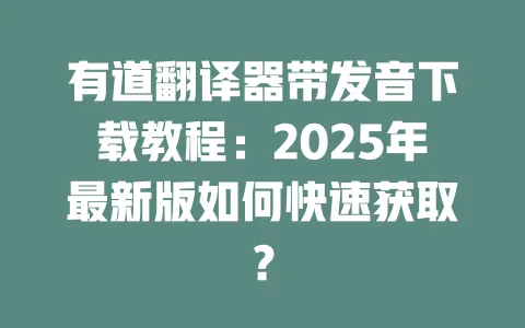 有道翻译器带发音下载教程：2025年最新版如何快速获取？ 一