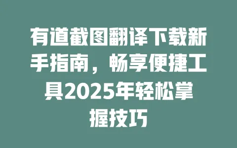 有道截图翻译下载新手指南，畅享便捷工具2025年轻松掌握技巧 一