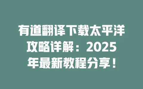 有道翻译下载太平洋攻略详解：2025年最新教程分享！ 一