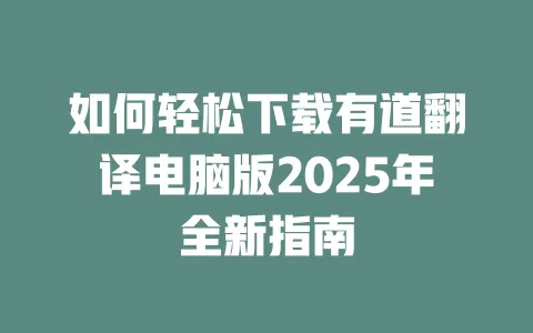如何轻松下载有道翻译电脑版2025年全新指南 一