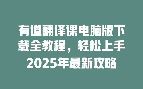 有道翻译课电脑版下载全教程,轻松上手2025年最新攻略 一