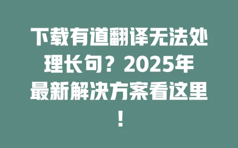 下载有道翻译无法处理长句?2025年最新解决方案看这里! 一