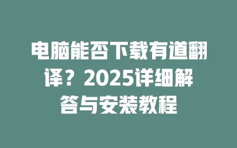 电脑能否下载有道翻译?2025详细解答与安装教程 一